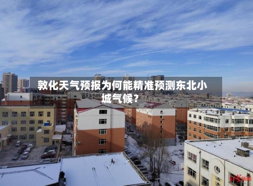  敦化天气预报为何能精准预测东北小城气候？  
