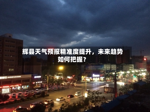  辉县天气预报精准度提升，未来趋势如何把握？