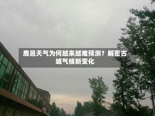  鹿邑天气为何越来越难预测？解密古城气候新变化  