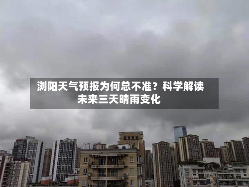  浏阳天气预报为何总不准？科学解读未来三天晴雨变化