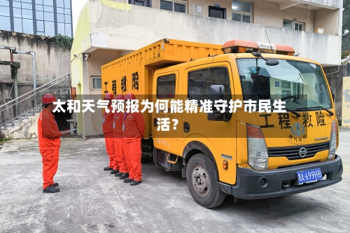  太和天气预报为何能精准守护市民生活？