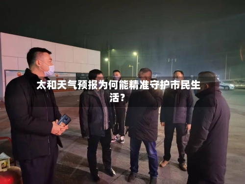  太和天气预报为何能精准守护市民生活？