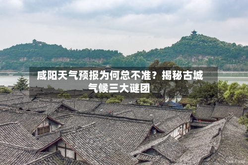  咸阳天气预报为何总不准？揭秘古城气候三大谜团
