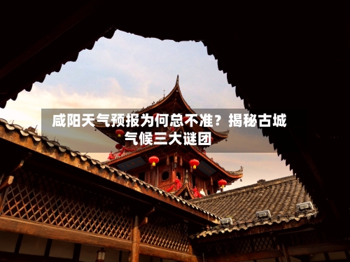 咸阳天气预报为何总不准？揭秘古城气候三大谜团