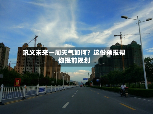  巩义未来一周天气如何？这份预报帮你提前规划  