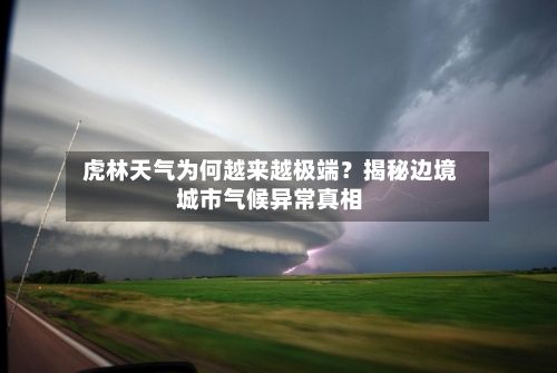  虎林天气为何越来越极端？揭秘边境城市气候异常真相  