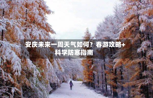  安庆未来一周天气如何？春游攻略+科学防寒指南  