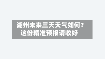  湖州未来三天天气如何？这份精准预报请收好