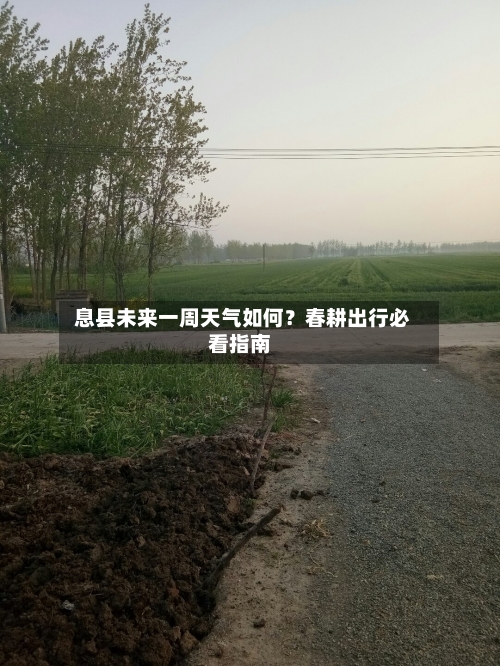  息县未来一周天气如何？春耕出行必看指南