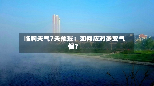 临朐天气7天预报：如何应对多变气候？  