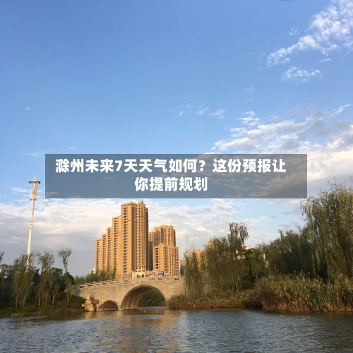  滁州未来7天天气如何？这份预报让你提前规划  