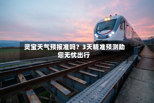  灵宝天气预报准吗？3天精准预测助您无忧出行