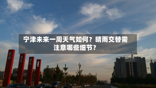  宁津未来一周天气如何？晴雨交替需注意哪些细节？