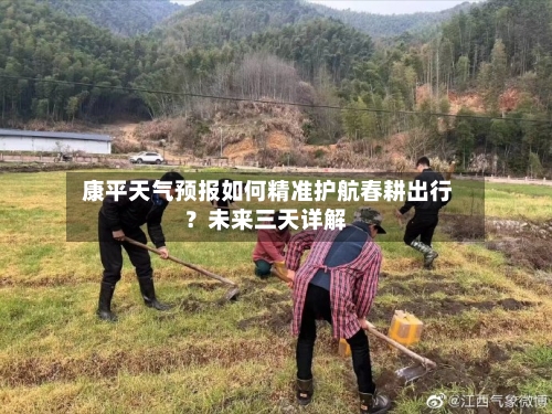  康平天气预报如何精准护航春耕出行？未来三天详解