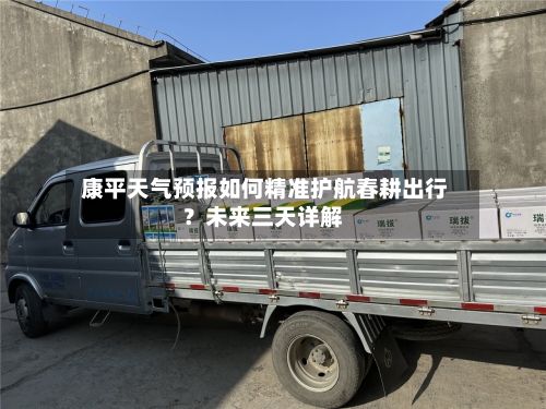 康平天气预报如何精准护航春耕出行?未来三天详解