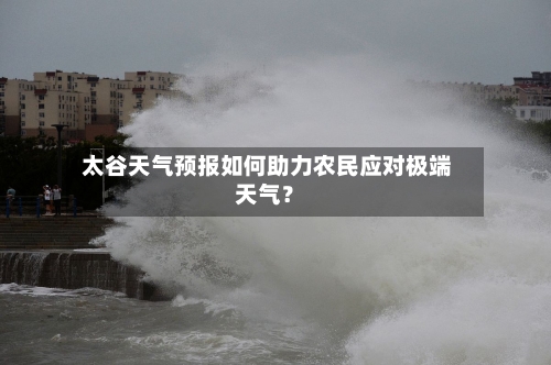  太谷天气预报如何助力农民应对极端天气？