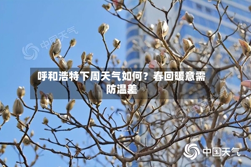  呼和浩特下周天气如何？春回暖意需防温差  