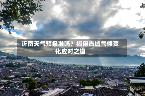  沂南天气预报准吗？揭秘古城气候变化应对之道  