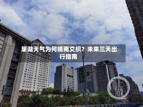 巢湖天气为何晴雨交织?未来三天出行指南