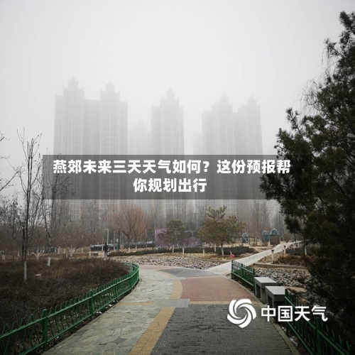  燕郊未来三天天气如何？这份预报帮你规划出行