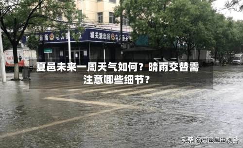  夏邑未来一周天气如何？晴雨交替需注意哪些细节？