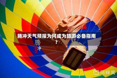  腾冲天气预报为何成为旅游必备指南？