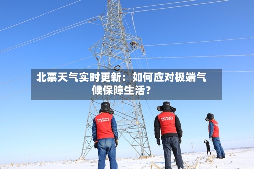 北票天气实时更新：如何应对极端气候保障生活？