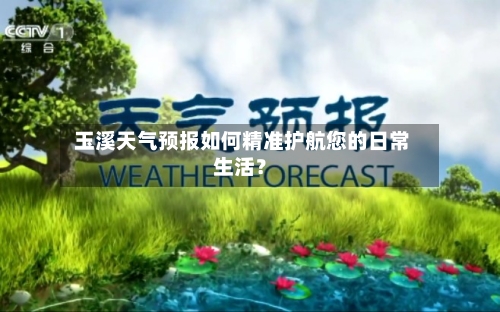  玉溪天气预报如何精准护航您的日常生活？