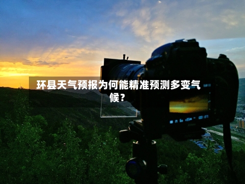 环县天气预报为何能精准预测多变气候？