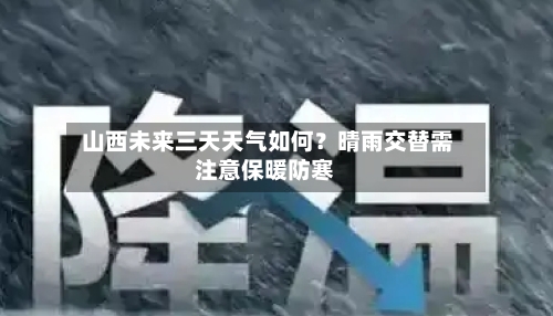  山西未来三天天气如何？晴雨交替需注意保暖防寒