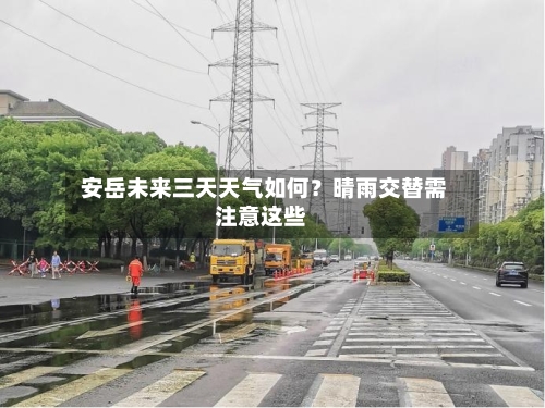  安岳未来三天天气如何？晴雨交替需注意这些