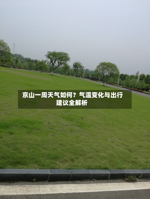  京山一周天气如何？气温变化与出行建议全解析