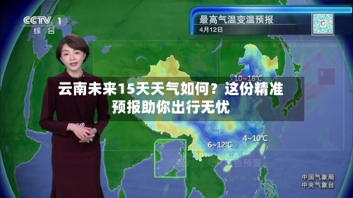  云南未来15天天气如何？这份精准预报助你出行无忧  