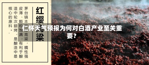  仁怀天气预报为何对白酒产业至关重要？