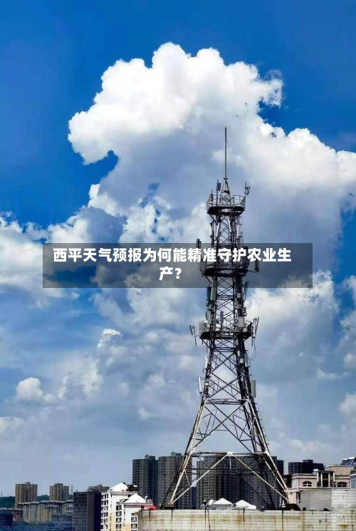  西平天气预报为何能精准守护农业生产？