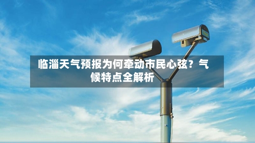  临淄天气预报为何牵动市民心弦？气候特点全解析