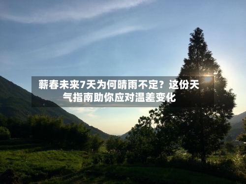  蕲春未来7天为何晴雨不定？这份天气指南助你应对温差变化  