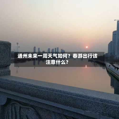  通州未来一周天气如何？春游出行该注意什么？
