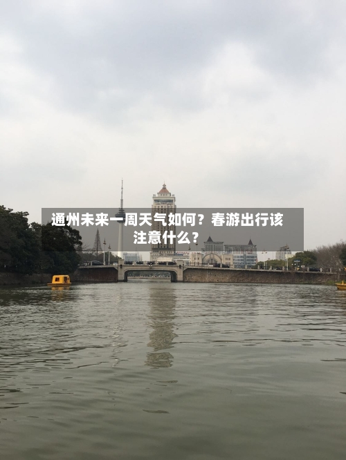  通州未来一周天气如何？春游出行该注意什么？
