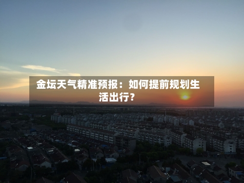  金坛天气精准预报：如何提前规划生活出行？