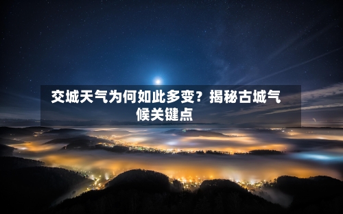 交城天气为何如此多变?揭秘古城气候关键点