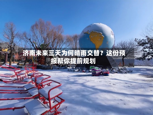  济南未来三天为何晴雨交替？这份预报帮你提前规划