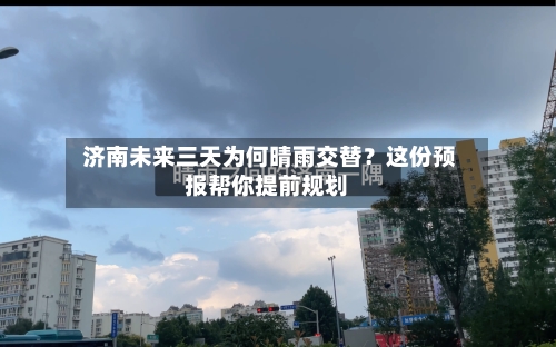  济南未来三天为何晴雨交替？这份预报帮你提前规划