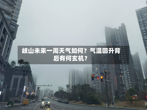  岐山未来一周天气如何？气温回升背后有何玄机？