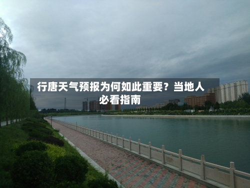  行唐天气预报为何如此重要？当地人必看指南
