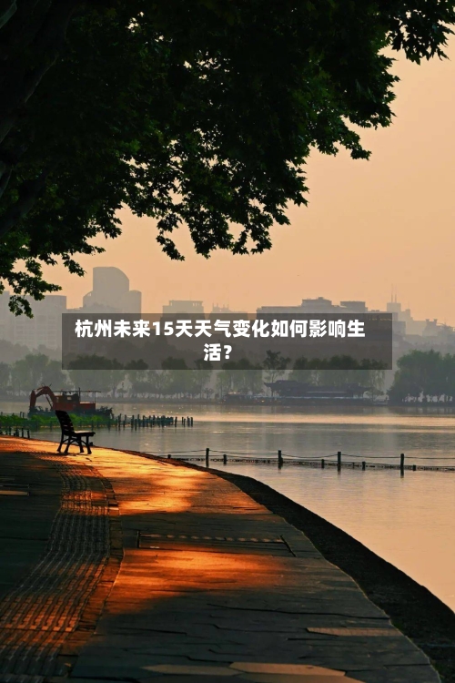  杭州未来15天天气变化如何影响生活？