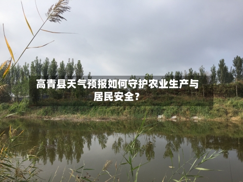  高青县天气预报如何守护农业生产与居民安全？