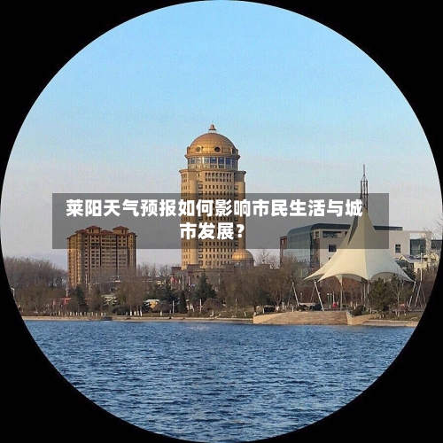  莱阳天气预报如何影响市民生活与城市发展？