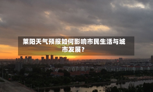  莱阳天气预报如何影响市民生活与城市发展？