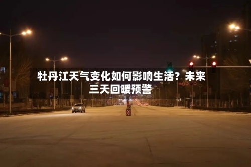  牡丹江天气变化如何影响生活？未来三天回暖预警